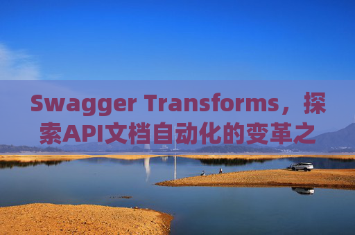 Swagger Transforms，探索API文档自动化的变革之路